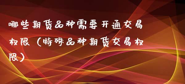 哪些期货品种需要开通交易权限(特殊品种期货交易权限)_恒生指数直播喊单_第1张_恒生指数直播喊单_恒指在线直播间_恒指德指直播室_纳指直播 哪些期货品种需要开通交易权限(特殊品种期货交易权限)_https://m.qdlswl.com_恒生指数直播喊单_第1张