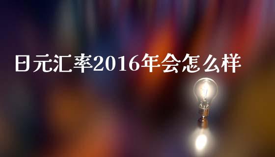 日元汇率2016年会怎么样_https://m.qdlswl.com_恒指在线直播间_第1张
