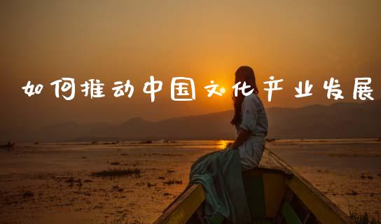 如何推动中国文化产业发展_https://m.qdlswl.com_恒指在线直播间_第1张