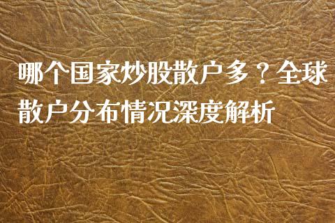 哪个国家炒股散户多？全球散户分布情况深度解析_https://m.qdlswl.com_恒生指数直播喊单_第1张