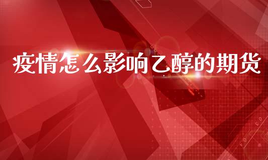 疫情怎么影响乙醇的期货_https://m.qdlswl.com_恒指德指直播室_第1张