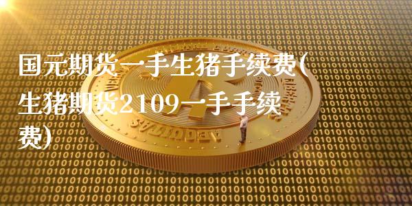 国元期货一手生猪手续费(生猪期货2109一手手续费)_https://m.qdlswl.com_恒指在线直播间_第1张