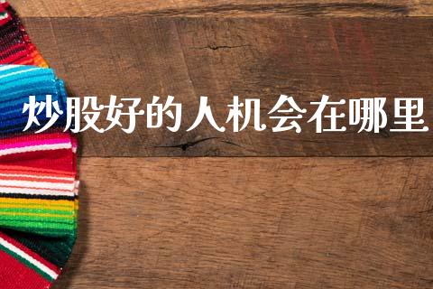 炒股好的人机会在哪里_https://m.qdlswl.com_纳指直播_第1张
