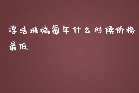 浮法玻璃每年什么时候价格最低_https://m.qdlswl.com_纳指直播_第1张