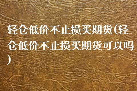 轻仓低价不止损买期货(轻仓低价不止损买期货可以吗)_https://m.qdlswl.com_纳指直播_第1张