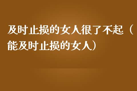 及时止损的女人很了不起（能及时止损的女人）_https://m.qdlswl.com_恒指德指直播室_第1张
