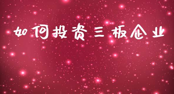 如何投资三板企业_https://m.qdlswl.com_恒指德指直播室_第1张