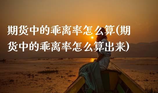 期货中的乖离率怎么算(期货中的乖离率怎么算出来)_https://m.qdlswl.com_恒生指数直播喊单_第1张