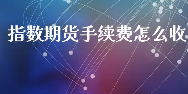 指数期货手续费怎么收_https://m.qdlswl.com_恒生指数直播喊单_第1张