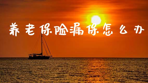 养老保险漏保怎么办_https://m.qdlswl.com_恒指德指直播室_第1张