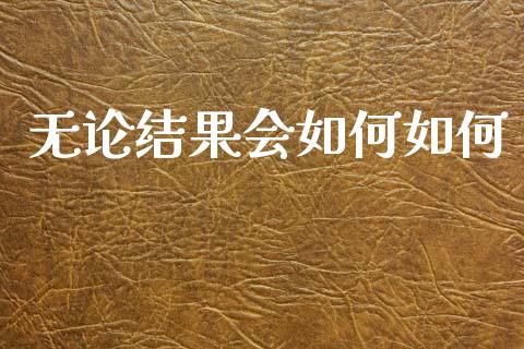 无论结果会如何如何_https://m.qdlswl.com_恒生指数直播喊单_第1张