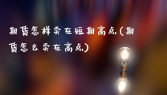 期货怎样卖在短期高点(期货怎么卖在高点)_https://m.qdlswl.com_恒指德指直播室_第1张