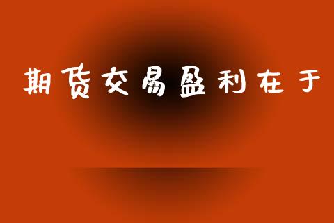 期货交易盈利在于_https://m.qdlswl.com_恒指德指直播室_第1张