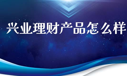兴业理财产品怎么样_https://m.qdlswl.com_恒指德指直播室_第1张