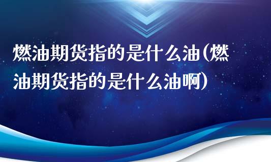 燃油期货指的是什么油(燃油期货指的是什么油啊)_https://m.qdlswl.com_恒生指数直播喊单_第1张
