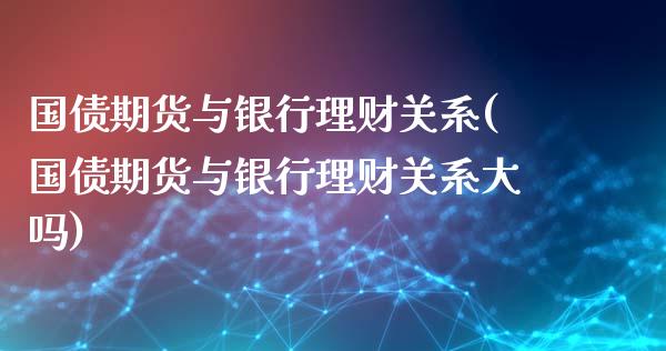 国债期货与银行理财关系(国债期货与银行理财关系大吗)_https://m.qdlswl.com_纳指直播_第1张