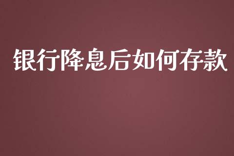 银行降息后如何存款_https://m.qdlswl.com_恒指德指直播室_第1张