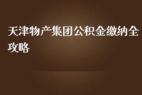 天津物产集团公积金缴纳全攻略_https://m.qdlswl.com_纳指直播_第1张