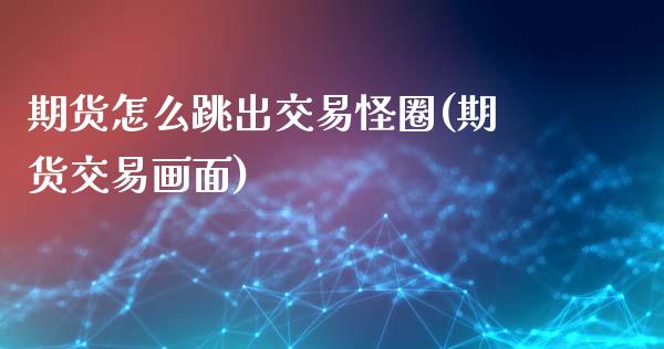 期货怎么跳出交易怪圈(期货交易画面)_https://m.qdlswl.com_恒指德指直播室_第1张