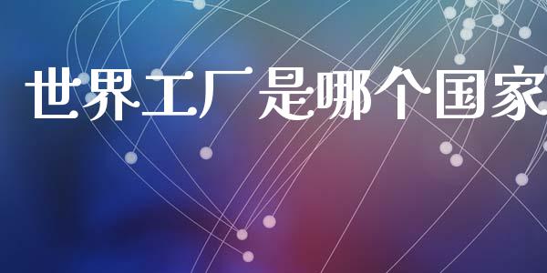 世界工厂是哪个国家_https://m.qdlswl.com_恒指德指直播室_第1张