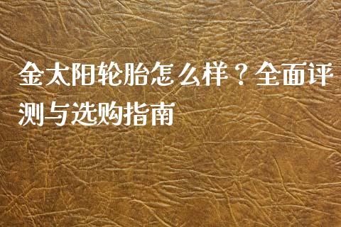 金太阳轮胎怎么样？全面评测与选购指南_https://m.qdlswl.com_恒生指数直播喊单_第1张