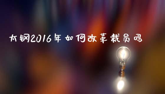 太钢2016年如何改革裁员吗_https://m.qdlswl.com_恒生指数直播喊单_第1张