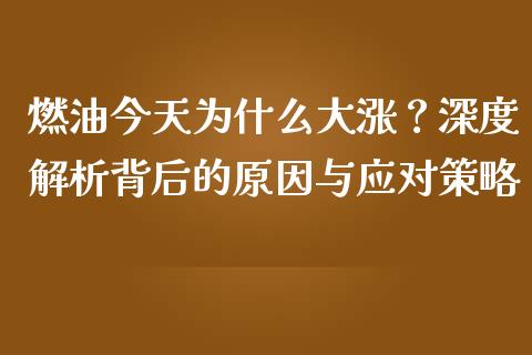 燃油今天为什么大涨？深度解析背后的原因与应对策略_https://m.qdlswl.com_恒指德指直播室_第1张