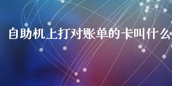 自助机上打对账单的卡叫什么_https://m.qdlswl.com_恒指德指直播室_第1张