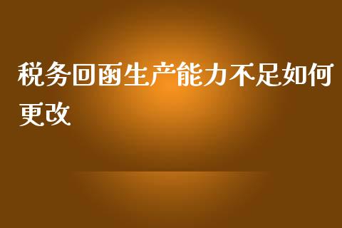 税务回函生产能力不足如何更改_https://m.qdlswl.com_纳指直播_第1张