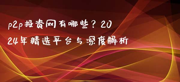 p2p投资网有哪些？2024年精选平台与深度解析_https://m.qdlswl.com_纳指直播_第1张
