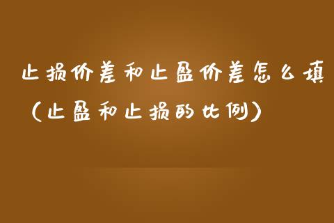 止损价差和止盈价差怎么填（止盈和止损的比例）_https://m.qdlswl.com_恒指德指直播室_第1张