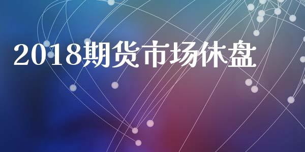 2018期货市场休盘_https://m.qdlswl.com_纳指直播_第1张