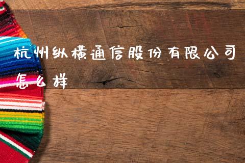 杭州纵横通信股份有限公司怎么样_https://m.qdlswl.com_恒指德指直播室_第1张