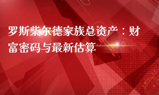 罗斯柴尔德家族总资产：财富密码与最新估算_https://m.qdlswl.com_恒指在线直播间_第1张