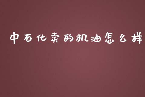 中石化卖的机油怎么样_https://m.qdlswl.com_恒指德指直播室_第1张