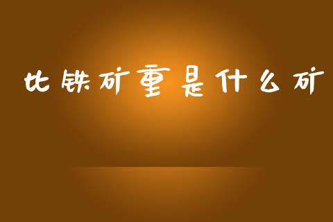 比铁矿重是什么矿_https://m.qdlswl.com_恒指德指直播室_第1张