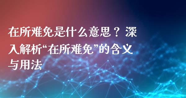 在所难免是什么意思？ 深入解析“在所难免”的含义与用法_https://m.qdlswl.com_恒生指数直播喊单_第1张