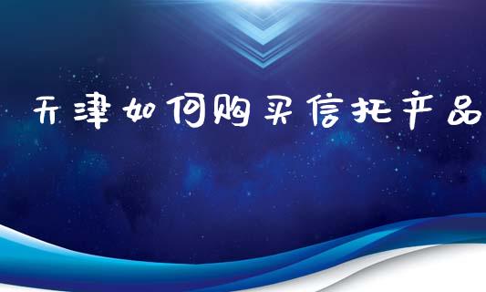 天津如何购买信托产品_https://m.qdlswl.com_纳指直播_第1张