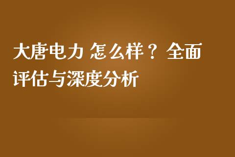 大唐电力 怎么样？ 全面评估与深度分析_https://m.qdlswl.com_恒生指数直播喊单_第1张