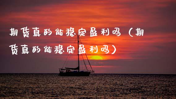 期货真的能稳定盈利吗（期货真的能稳定盈利吗）_https://m.qdlswl.com_恒生指数直播喊单_第1张