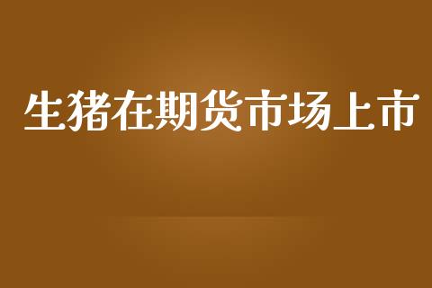 生猪在期货市场上市_https://m.qdlswl.com_恒指在线直播间_第1张