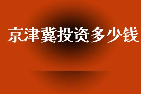 京津冀投资多少钱_https://m.qdlswl.com_恒指德指直播室_第1张