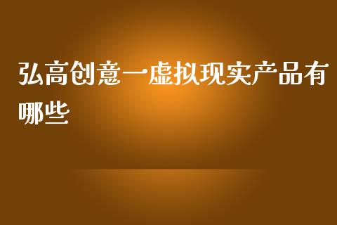 弘高创意一虚拟现实产品有哪些_https://m.qdlswl.com_恒生指数直播喊单_第1张