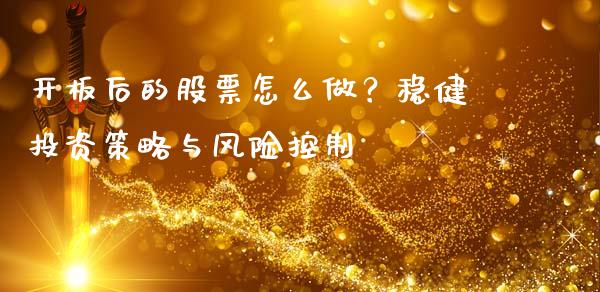开板后的股票怎么做？稳健投资策略与风险控制_https://m.qdlswl.com_恒指德指直播室_第1张