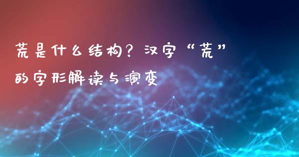 荒是什么结构？汉字“荒”的字形解读与演变_https://m.qdlswl.com_恒指德指直播室_第1张