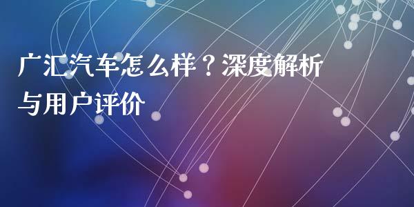 广汇汽车怎么样？深度解析与用户评价_https://m.qdlswl.com_恒指德指直播室_第1张
