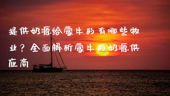 提供奶源给蒙牛的有哪些牧业？全面解析蒙牛的奶源供应商_https://m.qdlswl.com_恒生指数直播喊单_第1张