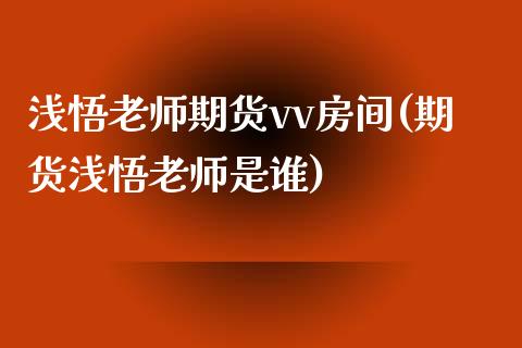 浅悟老师期货vv房间(期货浅悟老师是谁)_https://m.qdlswl.com_恒指德指直播室_第1张