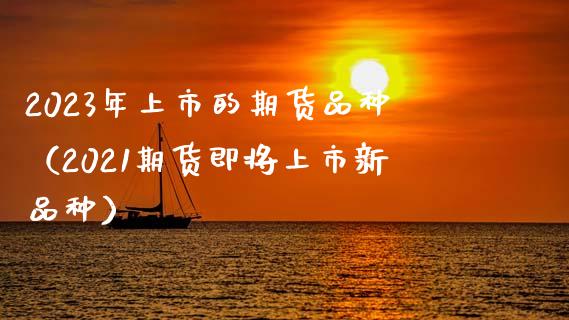 2023年上市的期货品种(2021期货即将上市新品种)_纳指直播_第1张_恒生指数直播喊单_恒指在线直播间_恒指德指直播室_纳指直播 2023年上市的期货品种(2021期货即将上市新品种)_https://m.qdlswl.com_纳指直播_第1张