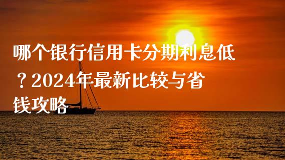 哪个银行信用卡分期利息低？2024年最新比较与省钱攻略_https://m.qdlswl.com_恒生指数直播喊单_第1张